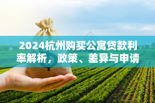 2024杭州购买公寓贷款利率解析,政策、差异与申请指南 2024杭州购买公寓贷款利率解析,政策、差异与申请指南