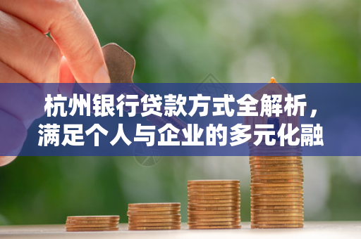 杭州银行贷款方式全解析,满足个人与企业的多元化融资需求