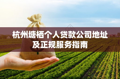 杭州塘栖个人贷款公司地址及正规服务指南