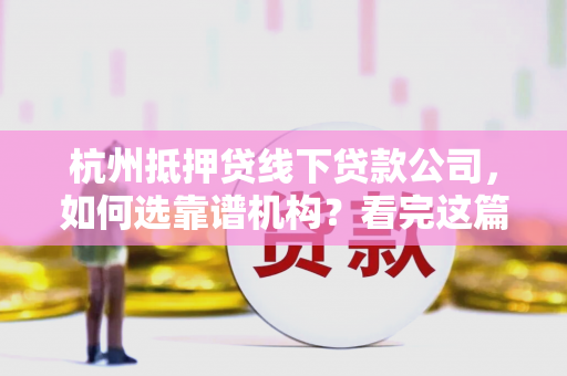 杭州抵押贷线下贷款公司,如何选靠谱机构?看完这篇少踩坑!