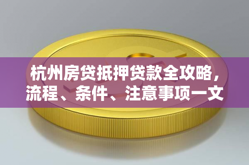 杭州房贷抵押贷款全攻略,流程、条件、注意事项一文读懂 杭州房贷抵押贷款全攻略,流程、条件、注意事项一文读懂
