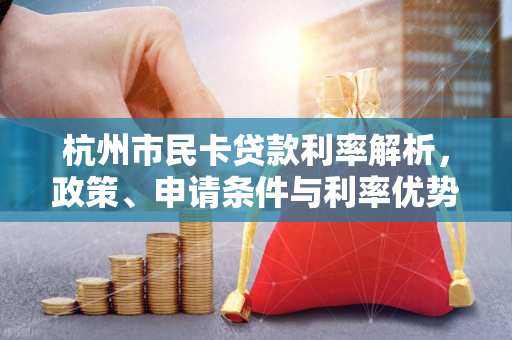 杭州市民卡贷款利率解析,政策、申请条件与利率优势全知道