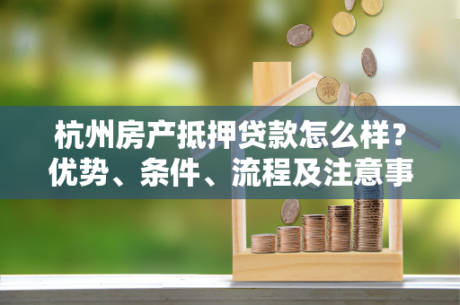 杭州房产抵押贷款怎么样?优势、条件、流程及注意事项全攻略 杭州房产抵押贷款怎么样?优势、条件、流程及注意事项全攻略