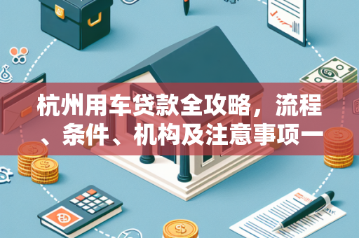 杭州用车贷款全攻略,流程、条件、机构及注意事项一文读懂 杭州用车贷款全攻略,流程、条件、机构及注意事项一文读懂