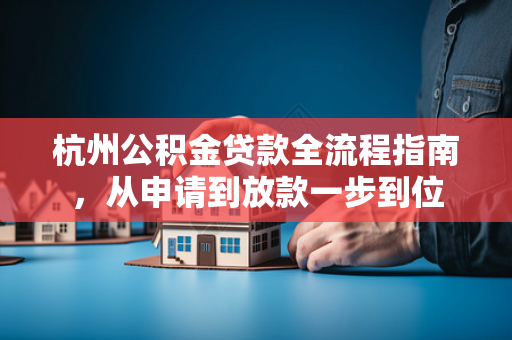 杭州公积金贷款全流程指南,从申请到放款一步到位 杭州公积金贷款全流程指南,从申请到放款一步到位