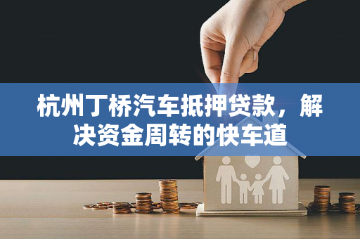 杭州丁桥汽车抵押贷款,解决资金周转的快车道