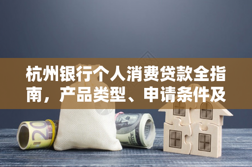 杭州银行个人消费贷款全指南,产品类型、申请条件及办理攻略