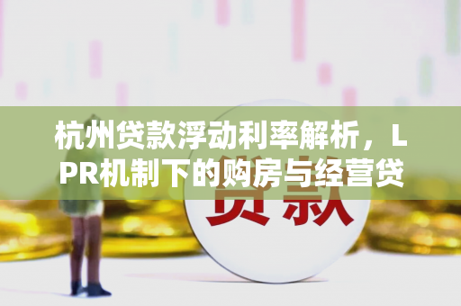 杭州贷款浮动利率解析,LPR机制下的购房与经营贷趋势 杭州贷款浮动利率解析,LPR机制下的购房与经营贷趋势