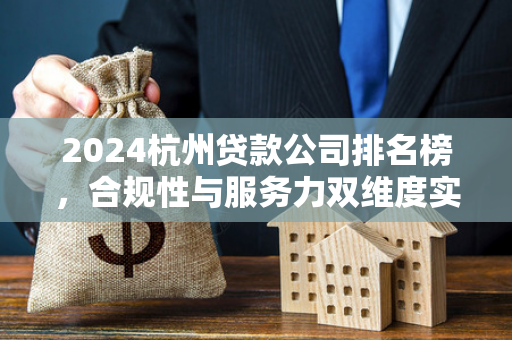 2024杭州贷款公司排名榜,合规性与服务力双维度实用解析 2024杭州贷款公司排名榜,合规性与服务力双维度实用解析