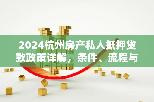 2024杭州房产私人抵押贷款政策详解,条件、流程与合规要点 2024杭州房产私人抵押贷款政策详解,条件、流程与合规要点