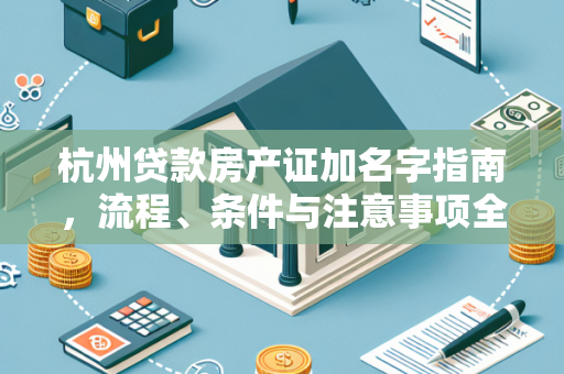 杭州贷款房产证加名字指南,流程、条件与注意事项全解析 杭州贷款房产证加名字指南,流程、条件与注意事项全解析