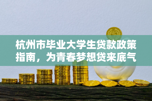 杭州市毕业大学生贷款政策指南,为青春梦想贷来底气与机遇 杭州市毕业大学生贷款政策指南,为青春梦想贷来底气与机遇