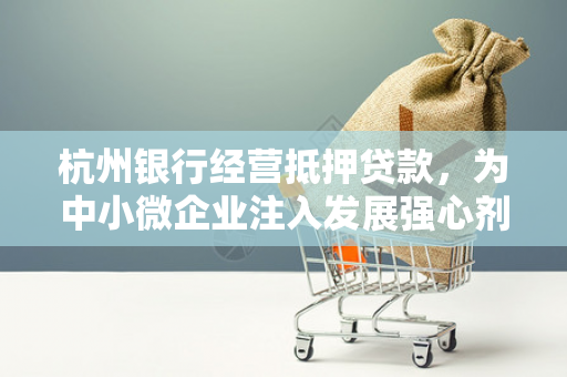 杭州银行经营抵押贷款,为中小微企业注入发展强心剂