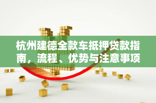 杭州建德全款车抵押贷款指南,流程、优势与注意事项全解析