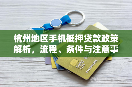 杭州地区手机抵押贷款政策解析,流程、条件与注意事项