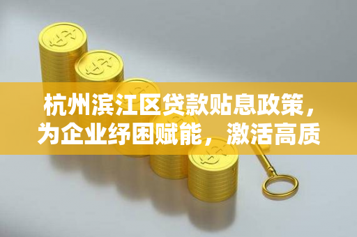杭州滨江区贷款贴息政策,为企业纾困赋能,激活高质量发展新动能
