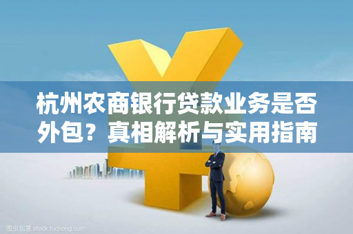 杭州农商银行贷款业务是否外包?真相解析与实用指南 杭州农商银行贷款业务是否外包?真相解析与实用指南