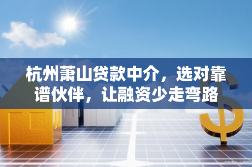 杭州萧山贷款中介,选对靠谱伙伴,让融资少走弯路 杭州萧山贷款中介,选对靠谱伙伴,让融资少走弯路