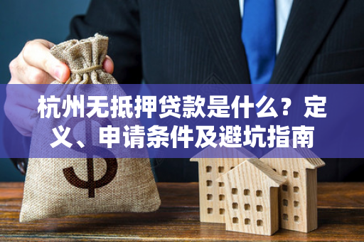 杭州无抵押贷款是什么?定义、申请条件及避坑指南 杭州无抵押贷款是什么?定义、申请条件及避坑指南