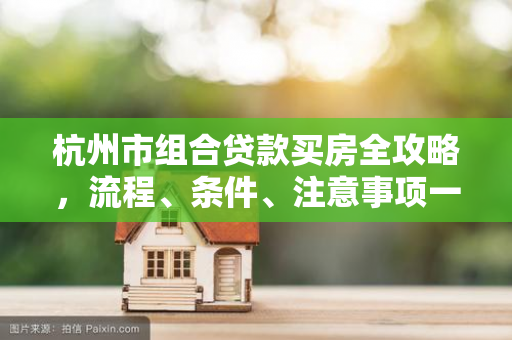 杭州市组合贷款买房全攻略,流程、条件、注意事项一文读懂