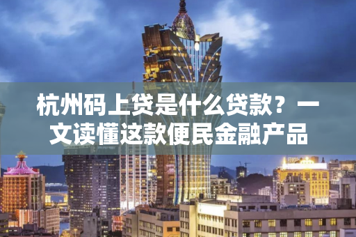 杭州码上贷是什么贷款?一文读懂这款便民金融产品 杭州码上贷是什么贷款?一文读懂这款便民金融产品