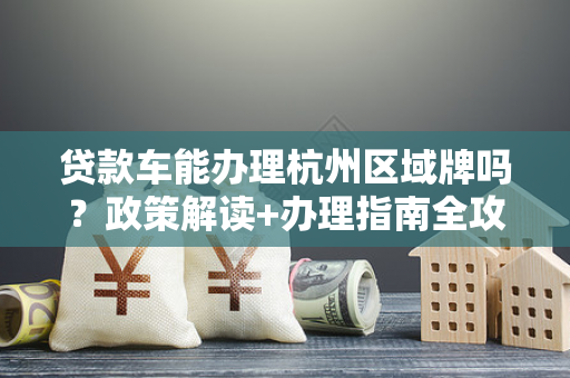 贷款车能办理杭州区域牌吗?政策解读+办理指南全攻略