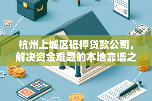 杭州上城区抵押贷款公司,解决资金难题的本地靠谱之选 杭州上城区抵押贷款公司,解决资金难题的本地靠谱之选