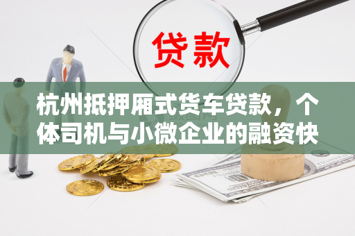 杭州抵押厢式货车贷款,个体司机与小微企业的融资快车道 杭州抵押厢式货车贷款,个体司机与小微企业的融资快车道