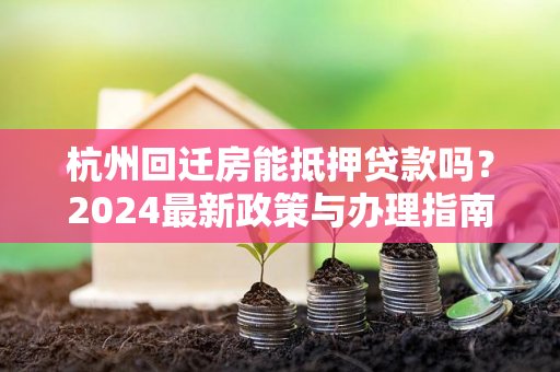 杭州回迁房能抵押贷款吗?2024最新政策与办理指南