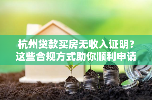 杭州贷款买房无收入证明?这些合规方式助你顺利申请房贷