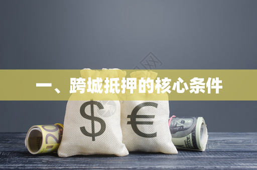 一、跨城抵押的核心条件 一、跨城抵押的核心条件