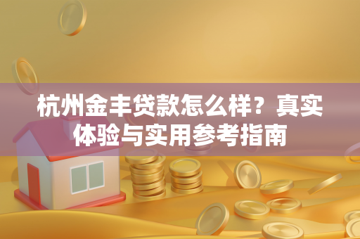 杭州金丰贷款怎么样?真实体验与实用参考指南 杭州金丰贷款怎么样?真实体验与实用参考指南