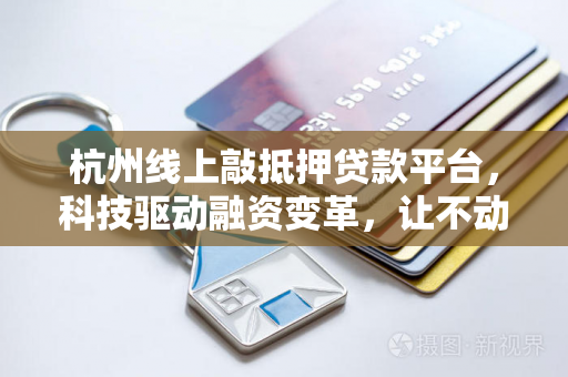 杭州线上敲抵押贷款平台,科技驱动融资变革,让不动产秒变活资金 杭州线上敲抵押贷款平台,科技驱动融资变革,让不动产秒变活资金