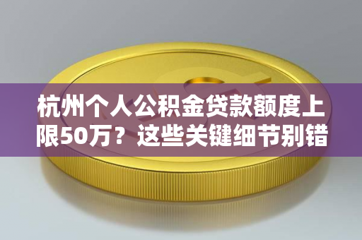 杭州个人公积金贷款额度上限50万?这些关键细节别错过!