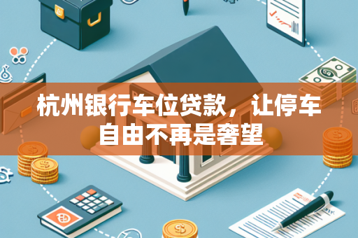 杭州银行车位贷款，让停车自由不再是奢望