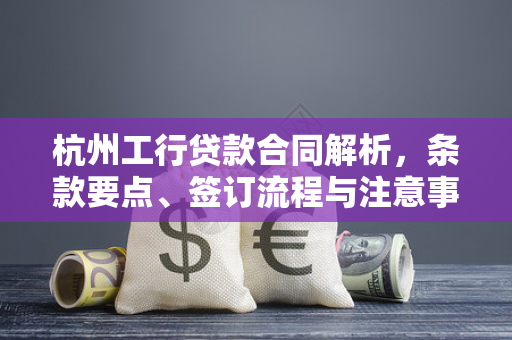 杭州工行贷款合同解析,条款要点、签订流程与注意事项 杭州工行贷款合同解析,条款要点、签订流程与注意事项