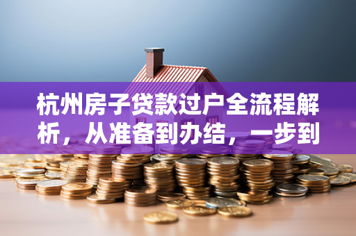 杭州房子贷款过户全流程解析,从准备到办结,一步到位