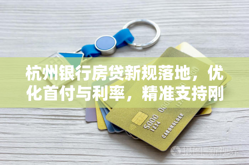 杭州银行房贷新规落地,优化首付与利率,精准支持刚需改善 杭州银行房贷新规落地,优化首付与利率,精准支持刚需改善