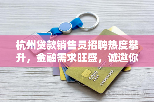 杭州贷款销售员招聘热度攀升,金融需求旺盛,诚邀你共拓市场