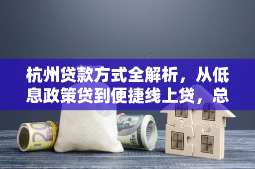杭州贷款方式全解析,从低息政策贷到便捷线上贷,总有一款适合你