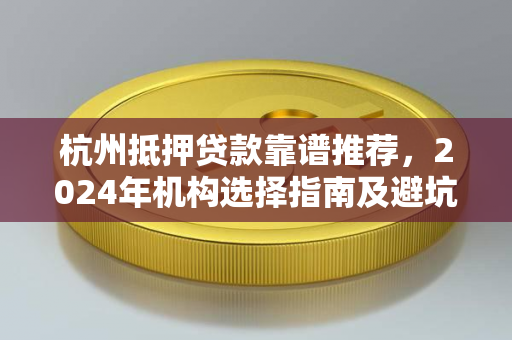杭州抵押贷款靠谱推荐,2024年机构选择指南及避坑要点 杭州抵押贷款靠谱推荐,2024年机构选择指南及避坑要点