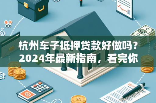 杭州车子抵押贷款好做吗?2024年最新指南,看完你就懂了