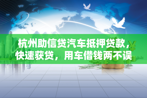 杭州助信贷汽车抵押贷款,快速获贷,用车借钱两不误 杭州助信贷汽车抵押贷款,快速获贷,用车借钱两不误
