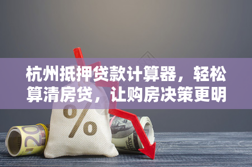 杭州抵押贷款计算器,轻松算清房贷,让购房决策更明智