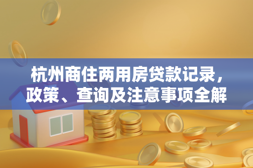 杭州商住两用房贷款记录,政策、查询及注意事项全解析 杭州商住两用房贷款记录,政策、查询及注意事项全解析
