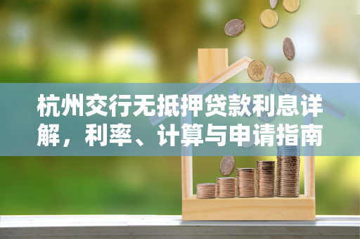 杭州交行无抵押贷款利息详解,利率、计算与申请指南 杭州交行无抵押贷款利息详解,利率、计算与申请指南