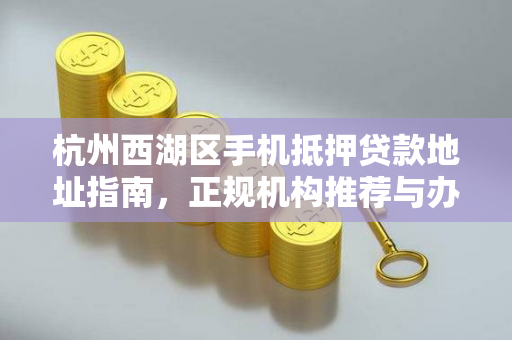 杭州西湖区手机抵押贷款地址指南,正规机构推荐与办理须知