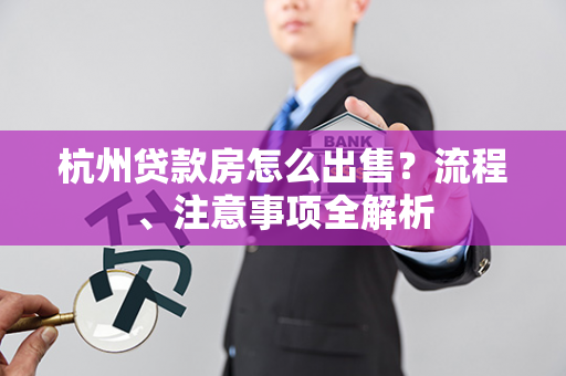 杭州贷款房怎么出售?流程、注意事项全解析 杭州贷款房怎么出售?流程、注意事项全解析