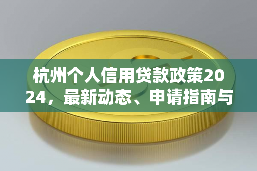 杭州个人信用贷款政策2024,最新动态、申请指南与注意事项