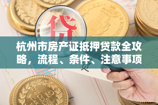 杭州市房产证抵押贷款全攻略,流程、条件、注意事项一文读懂